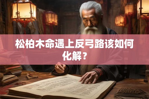 松柏木命遇上反弓路该如何化解？