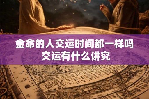 金命的人交运时间都一样吗 交运有什么讲究