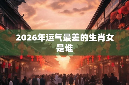 2026年运气最差的生肖女是谁