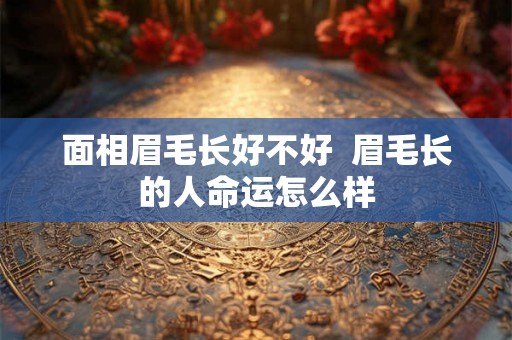 面相眉毛长好不好  眉毛长的人命运怎么样