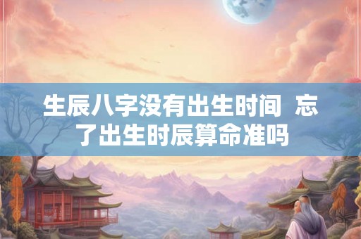 生辰八字没有出生时间  忘了出生时辰算命准吗