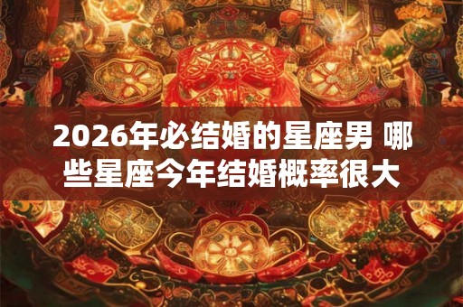2026年必结婚的星座男 哪些星座今年结婚概率很大