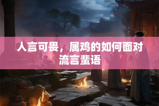 人言可畏，属鸡的如何面对流言蜚语