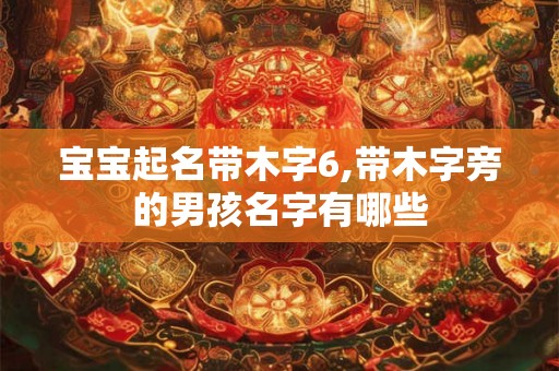 宝宝起名带木字6,带木字旁的男孩名字有哪些