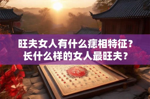 旺夫女人有什么痣相特征？长什么样的女人最旺夫？