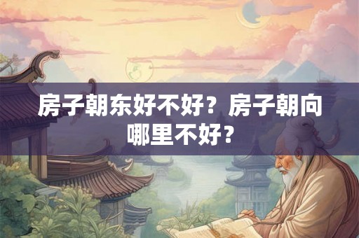 房子朝东好不好？房子朝向哪里不好？