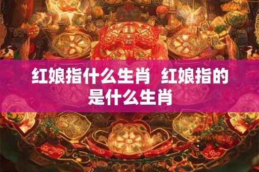 红娘指什么生肖  红娘指的是什么生肖