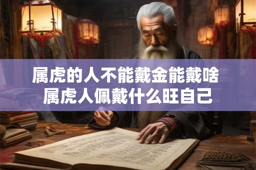 属虎的人不能戴金能戴啥 属虎人佩戴什么旺自己
