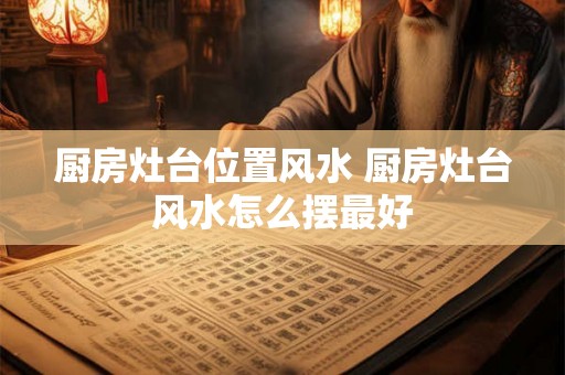 厨房灶台位置风水 厨房灶台风水怎么摆最好