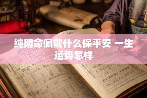 纯阴命佩戴什么保平安 一生运势怎样