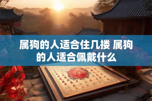 属狗的人适合住几搂 属狗的人适合佩戴什么