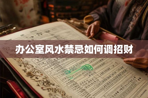 办公室风水禁忌如何调招财 办公室风水禁忌如何调招财
