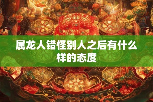 属龙人错怪别人之后有什么样的态度 属龙人错怪别人之后有什么样的态度