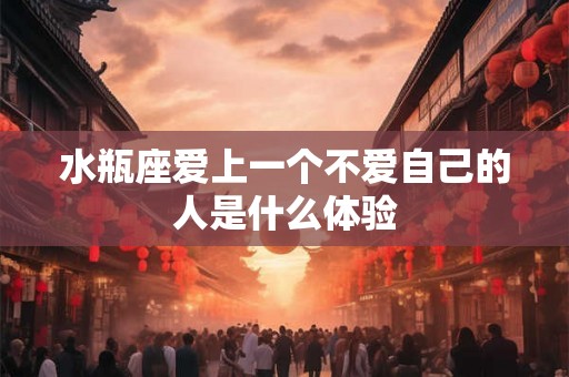 水瓶座爱上一个不爱自己的人是什么体验