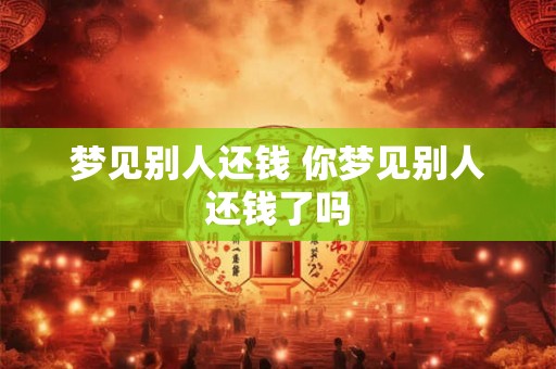 梦见别人还钱 你梦见别人还钱了吗