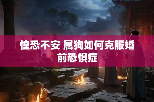 惶恐不安 属狗如何克服婚前恐惧症