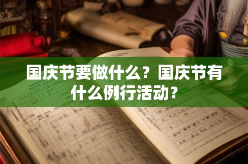 国庆节要做什么?国庆节有什么例行活动? 国庆节要做什么?国庆节有什么例行活动?