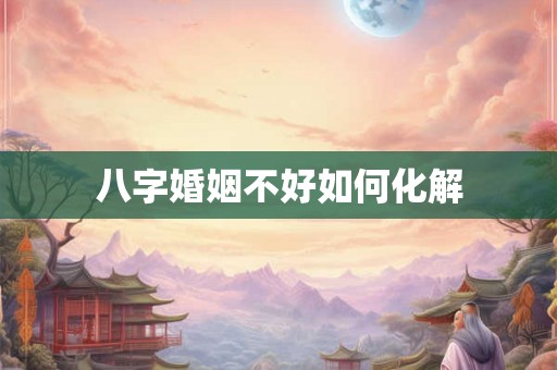 八字婚姻不好如何化解