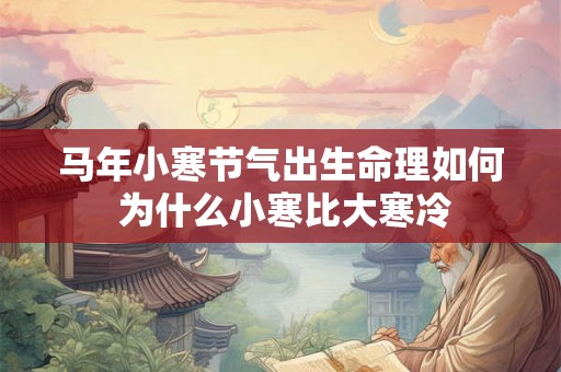 马年小寒节气出生命理如何 为什么小寒比大寒冷