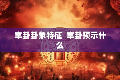 丰卦卦象特征  丰卦预示什么