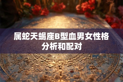 属蛇天蝎座B型血男女性格分析和配对
