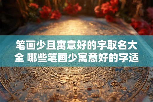 笔画少且寓意好的字取名大全 哪些笔画少寓意好的字适合取名