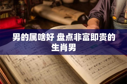 男的属啥好 盘点非富即贵的生肖男