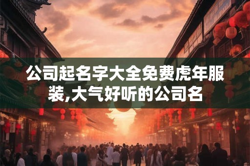 公司起名字大全免费虎年服装,大气好听的公司名 公司起名字大全免费虎年服装,大气好听的公司名
