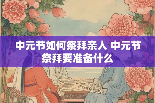 中元节如何祭拜亲人 中元节祭拜要准备什么