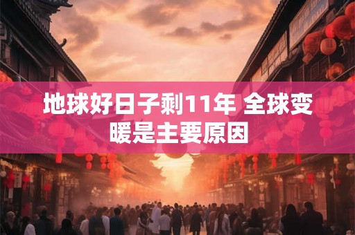 地球好日子剩11年 全球变暖是主要原因