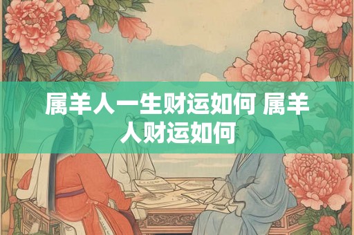 属羊人一生财运如何 属羊人财运如何 属羊人一生财运如何 属羊人财运如何
