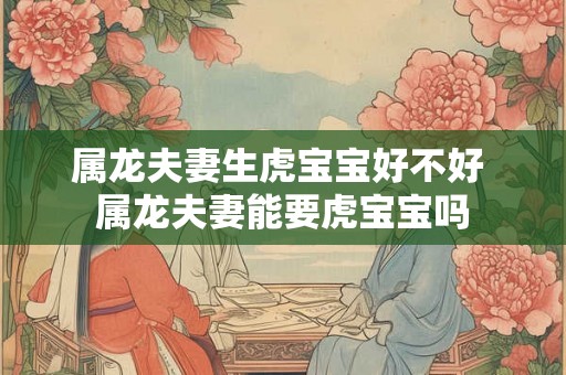 属龙夫妻生虎宝宝好不好 属龙夫妻能要虎宝宝吗
