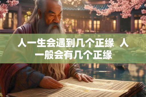 人一生会遇到几个正缘 人一般会有几个正缘 人一生会遇到几个正缘 人一般会有几个正缘