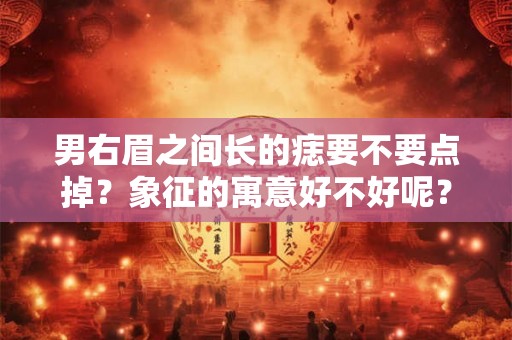 男右眉之间长的痣要不要点掉？象征的寓意好不好呢？