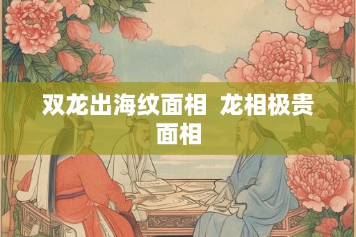 双龙出海纹面相  龙相极贵面相