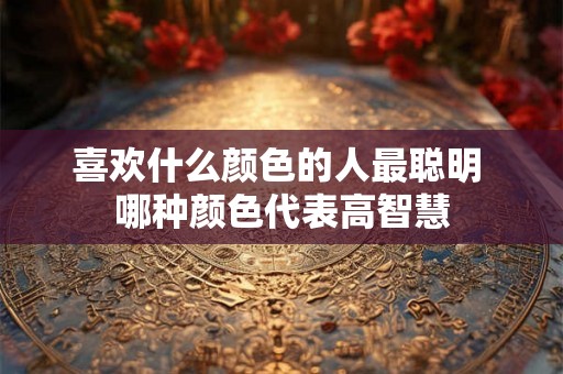 喜欢什么颜色的人最聪明 哪种颜色代表高智慧
