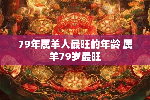 79年属羊人最旺的年龄 属羊79岁最旺