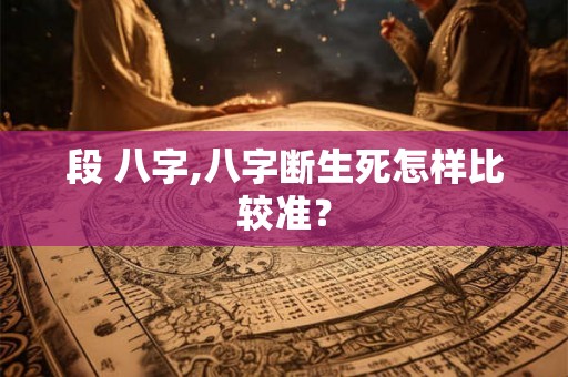 段 八字,八字断生死怎样比较准？