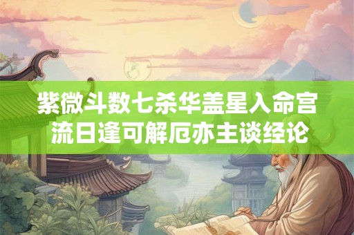 紫微斗数七杀华盖星入命宫 流日逢可解厄亦主谈经论道 紫微斗数七杀华盖星入命宫 流日逢可解厄亦主谈经论道