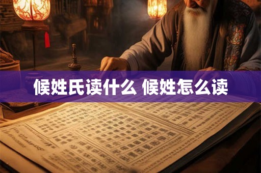 候姓氏读什么 候姓怎么读