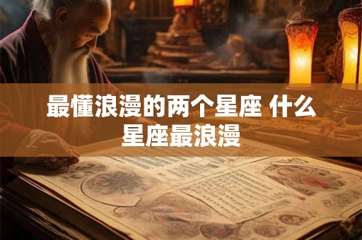 最懂浪漫的两个星座 什么星座最浪漫