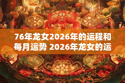 76年龙女2026年的运程和每月运势 2026年龙女的运程及每月运势如何