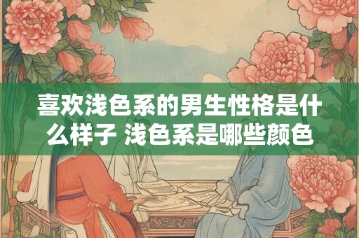 喜欢浅色系的男生性格是什么样子 浅色系是哪些颜色