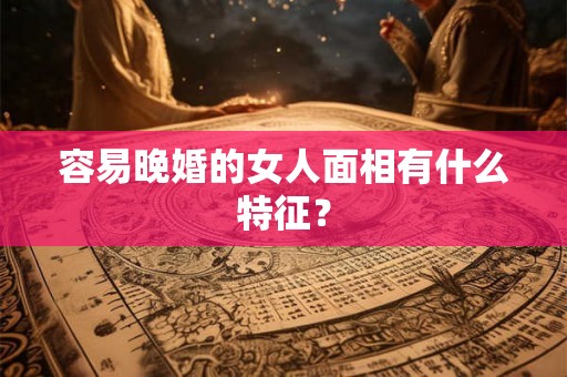 容易晚婚的女人面相有什么特征？