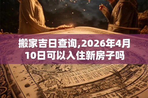 搬家吉日查询,2026年4月10日可以入住新房子吗