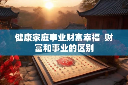 健康家庭事业财富幸福  财富和事业的区别