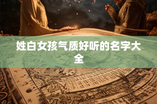 姓白女孩气质好听的名字大全
