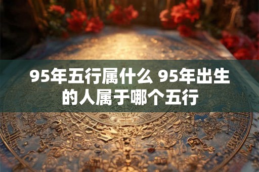 95年五行属什么 95年出生的人属于哪个五行