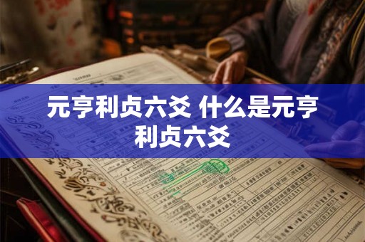元亨利贞六爻 什么是元亨利贞六爻 元亨利贞六爻 什么是元亨利贞六爻