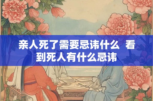亲人死了需要忌讳什么  看到死人有什么忌讳